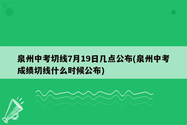 泉州中考切线7月19日几点公布(泉州中考成绩切线什么时候公布)
