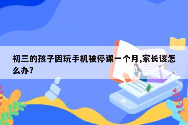 初三的孩子因玩手机被停课一个月,家长该怎么办?