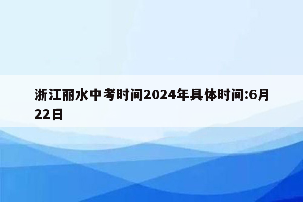 浙江丽水中考时间2024年具体时间:6月22日