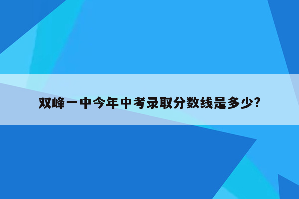 双峰一中今年中考录取分数线是多少?