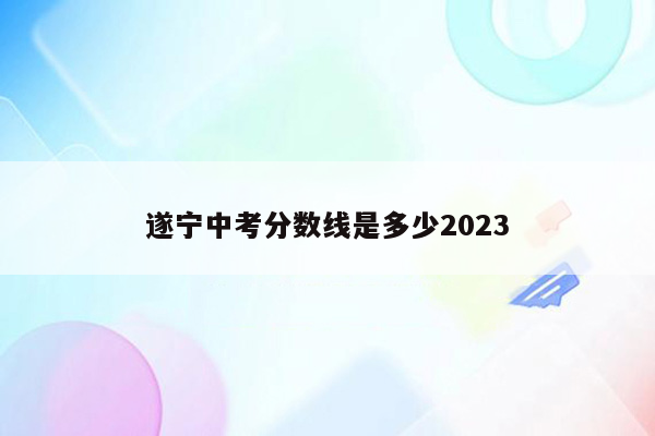 遂宁中考分数线是多少2023