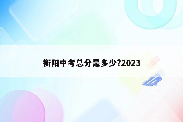衡阳中考总分是多少?2023