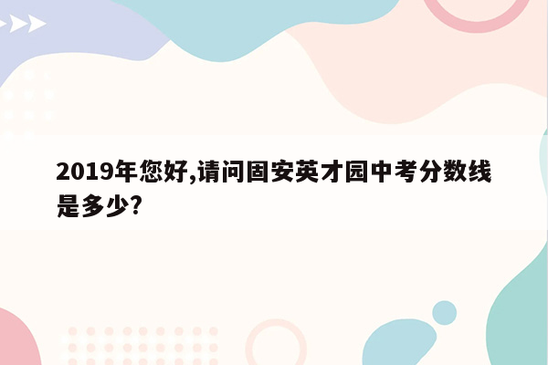 2019年您好,请问固安英才园中考分数线是多少?
