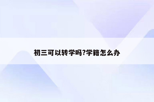 初三可以转学吗?学籍怎么办