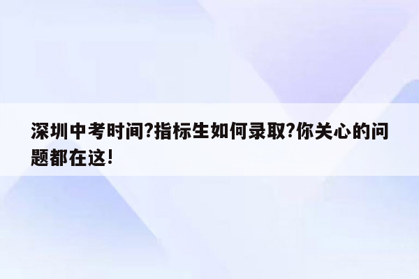 深圳中考时间?指标生如何录取?你关心的问题都在这!