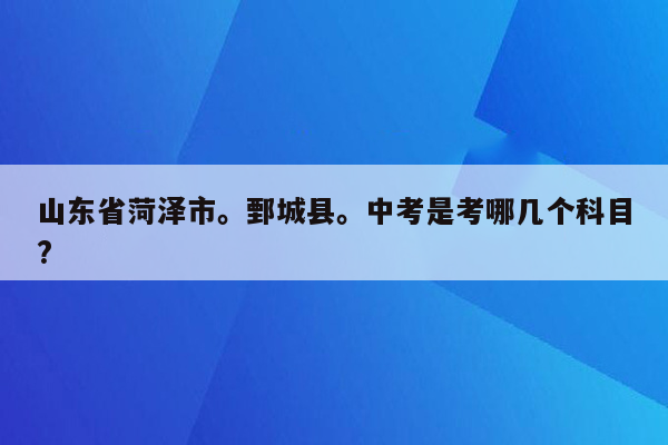 山东省菏泽市。鄄城县。中考是考哪几个科目?