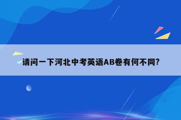 请问一下河北中考英语AB卷有何不同?