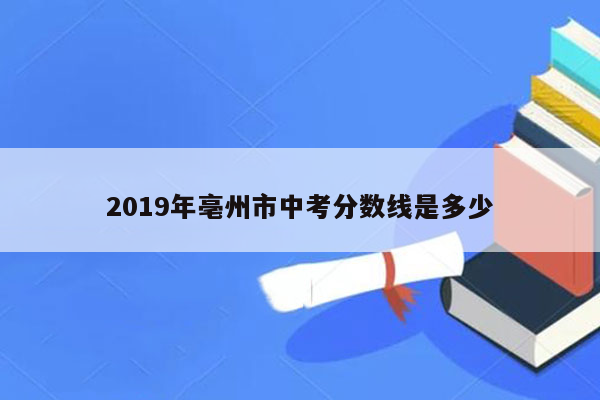 2019年亳州市中考分数线是多少