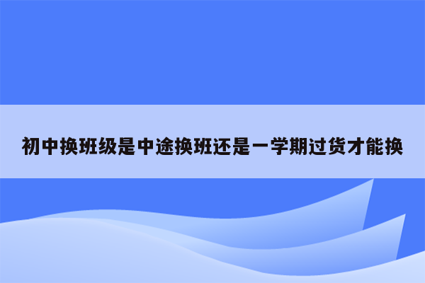 初中换班级是中途换班还是一学期过货才能换