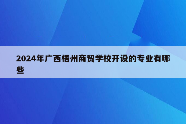 2024年广西梧州商贸学校开设的专业有哪些