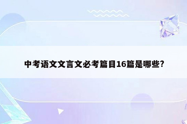 中考语文文言文必考篇目16篇是哪些?