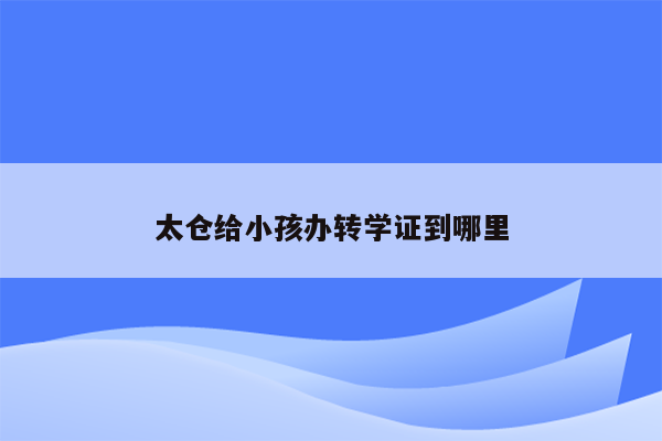 太仓给小孩办转学证到哪里