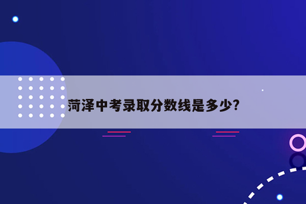 菏泽中考录取分数线是多少?