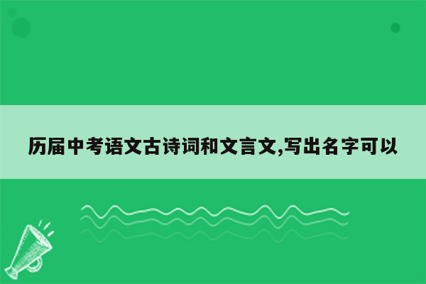 历届中考语文古诗词和文言文,写出名字可以