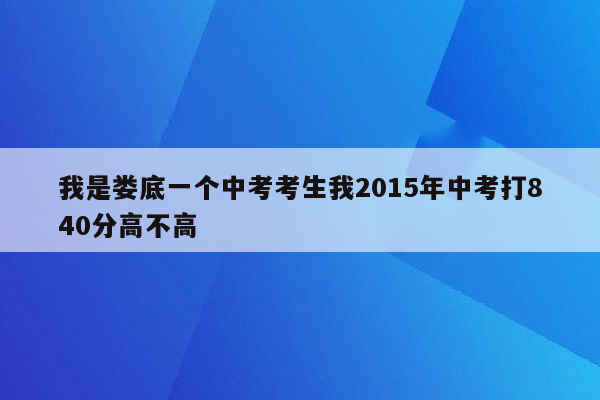 我是娄底一个中考考生我2015年中考打840分高不高