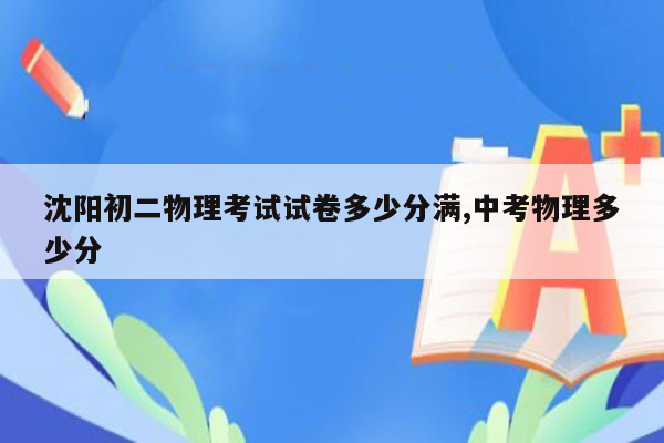 沈阳初二物理考试试卷多少分满,中考物理多少分