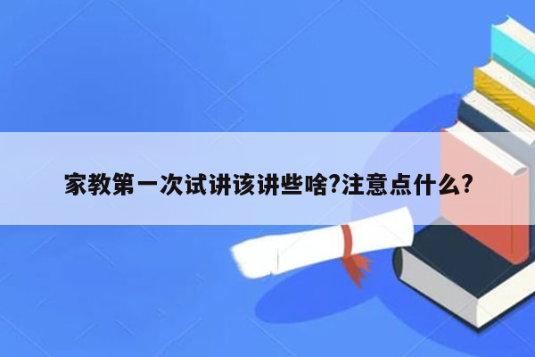 家教第一次试讲该讲些啥?注意点什么?
