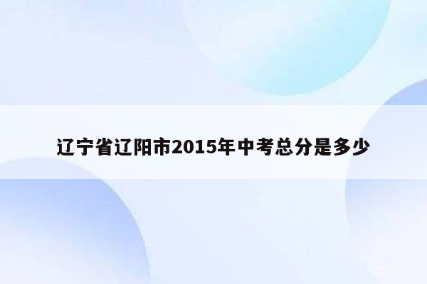 辽宁省辽阳市2015年中考总分是多少