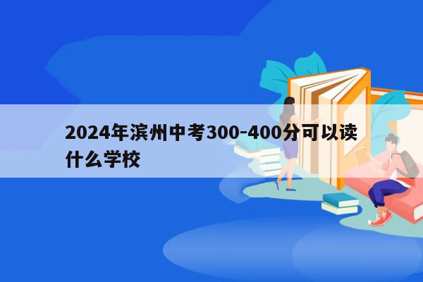 2024年滨州中考300-400分可以读什么学校