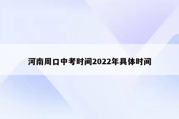 河南周口中考时间2022年具体时间