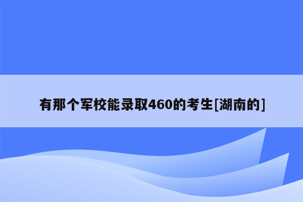 有那个军校能录取460的考生[湖南的]