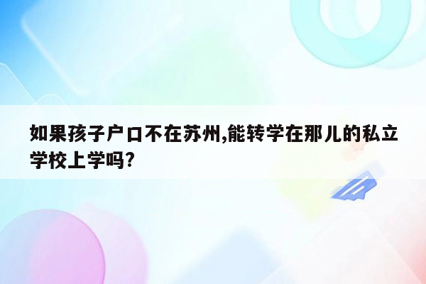 如果孩子户口不在苏州,能转学在那儿的私立学校上学吗?