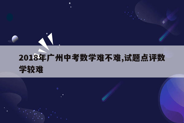 2018年广州中考数学难不难,试题点评数学较难