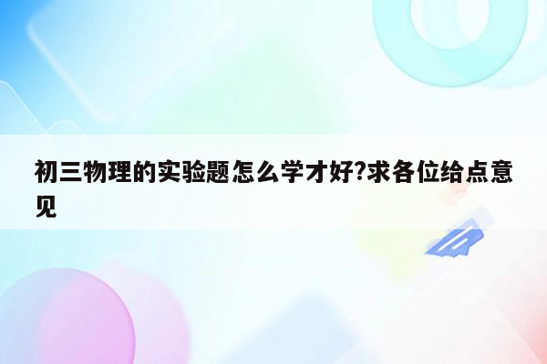 初三物理的实验题怎么学才好?求各位给点意见
