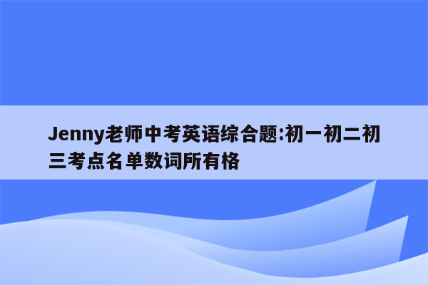 Jenny老师中考英语综合题:初一初二初三考点名单数词所有格
