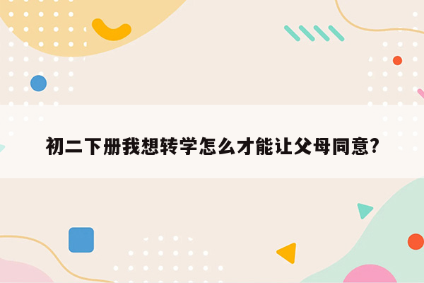 初二下册我想转学怎么才能让父母同意?