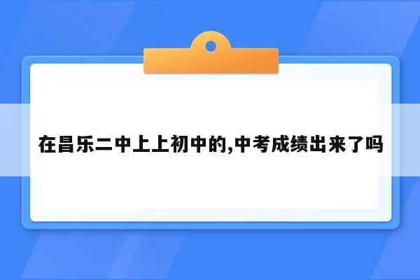 在昌乐二中上上初中的,中考成绩出来了吗