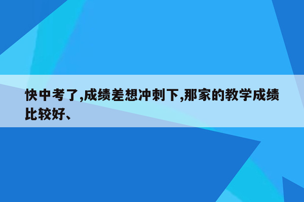 快中考了,成绩差想冲刺下,那家的教学成绩比较好、