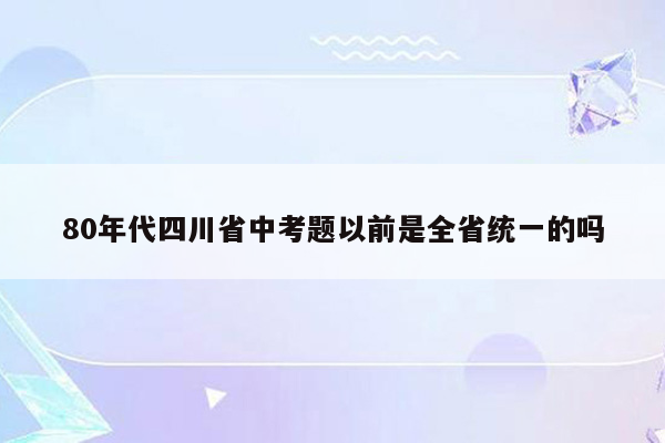 80年代四川省中考题以前是全省统一的吗
