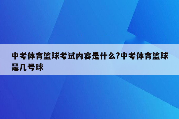 中考体育篮球考试内容是什么?中考体育篮球是几号球
