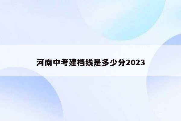 河南中考建档线是多少分2023