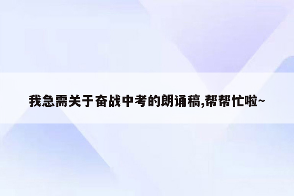 我急需关于奋战中考的朗诵稿,帮帮忙啦~