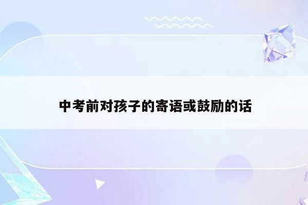 中考前对孩子的寄语或鼓励的话