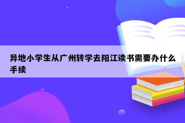 异地小学生从广州转学去阳江读书需要办什么手续