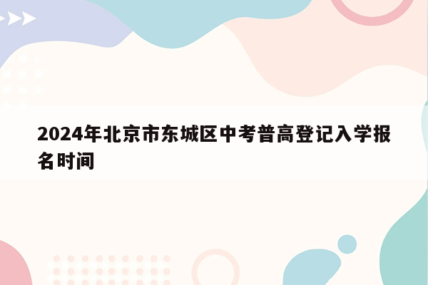 2024年北京市东城区中考普高登记入学报名时间