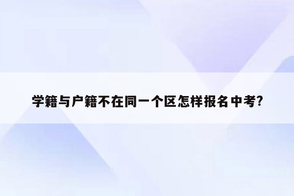 学籍与户籍不在同一个区怎样报名中考?