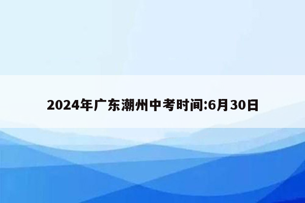 2024年广东潮州中考时间:6月30日