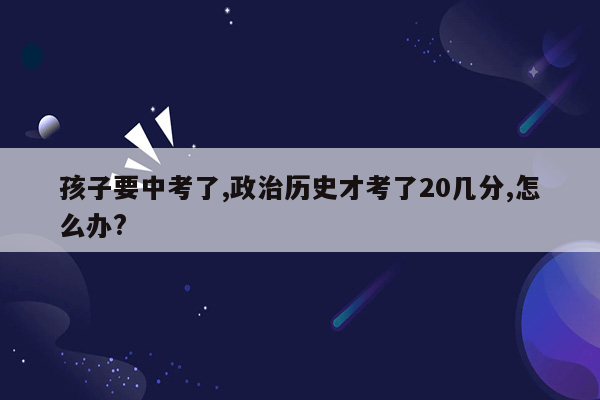 孩子要中考了,政治历史才考了20几分,怎么办?