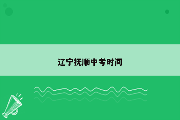 辽宁抚顺中考时间