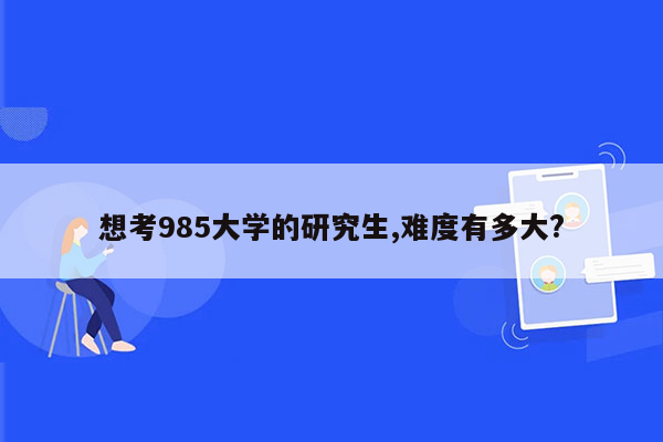 想考985大学的研究生,难度有多大?