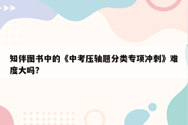 知伴图书中的《中考压轴题分类专项冲刺》难度大吗?