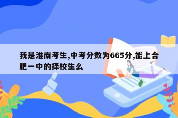 我是淮南考生,中考分数为665分,能上合肥一中的择校生么