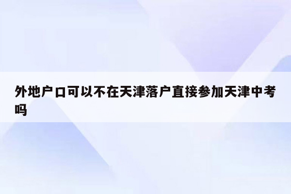 外地户口可以不在天津落户直接参加天津中考吗