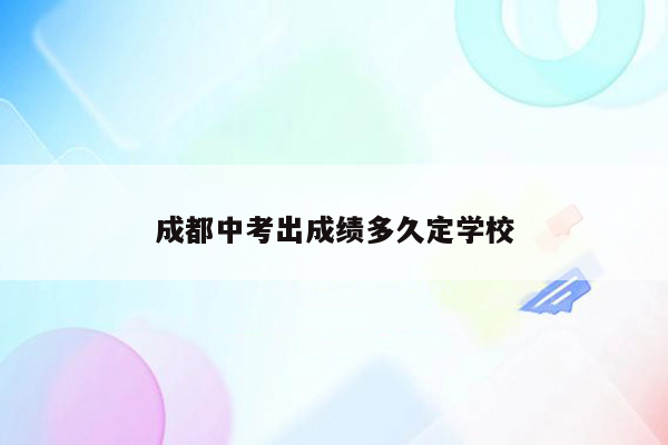 成都中考出成绩多久定学校