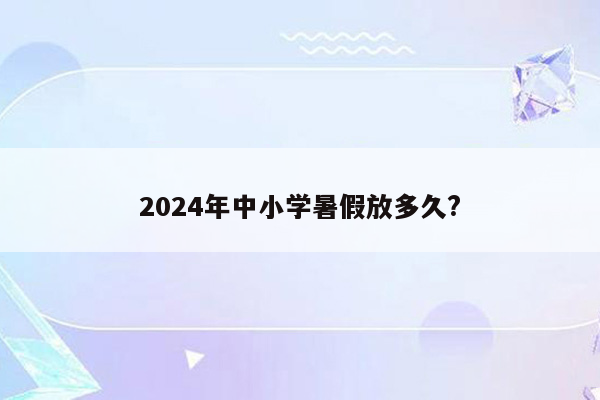 2024年中小学暑假放多久?