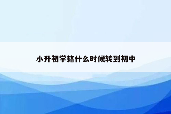 小升初学籍什么时候转到初中